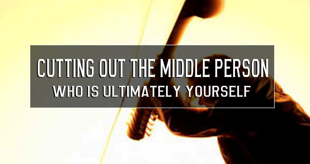 Cutting out the middle person, who is ultimately yourself