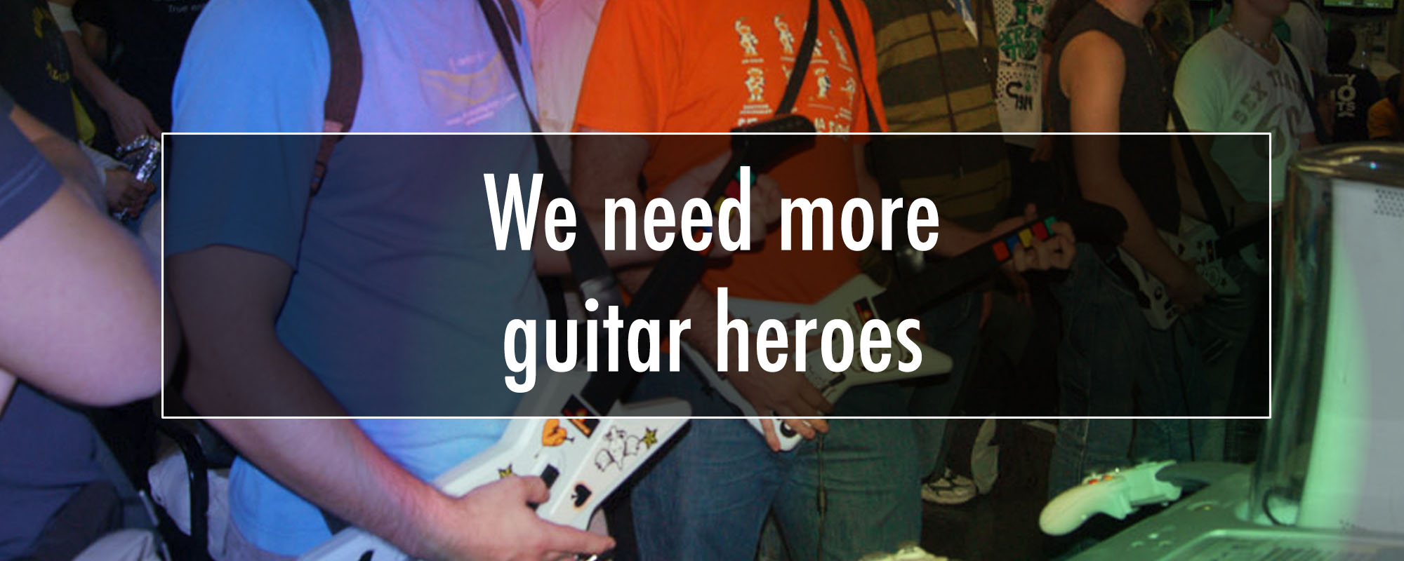 We need more guitar heroes!